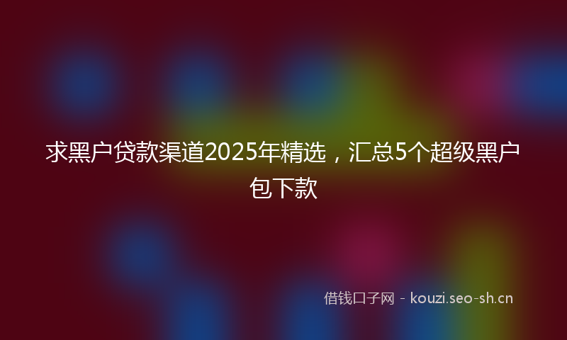 求黑户贷款渠道2025年精选，汇总5个超级黑户包下款