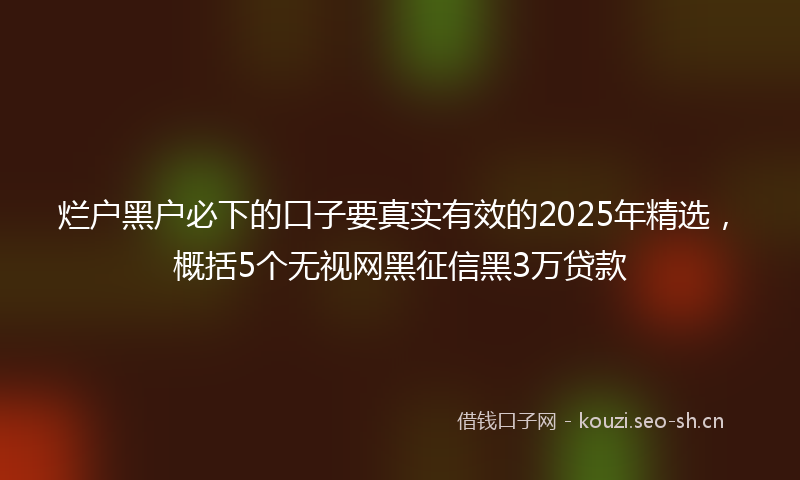 烂户黑户必下的口子要真实有效的2025年精选，概括5个无视网黑征信黑3万贷款