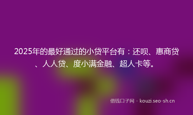 2025年的最好通过的小贷平台有：还呗、惠商贷、人人贷、度小满金融、超人卡等。