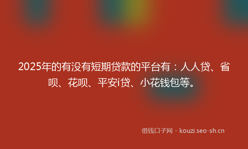 2025年的有没有短期贷款的平台有：人人贷、省呗、花呗、平安i贷、小花钱包等。
