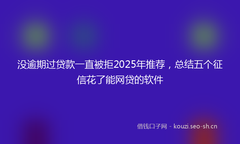 没逾期过贷款一直被拒2025年推荐，总结五个征信花了能网贷的软件