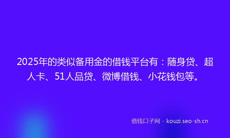 2025年的类似备用金的借钱平台有：随身贷、超人卡、51人品贷、微博借钱、小花钱包等。