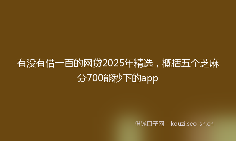 有没有借一百的网贷2025年精选，概括五个芝麻分700能秒下的app