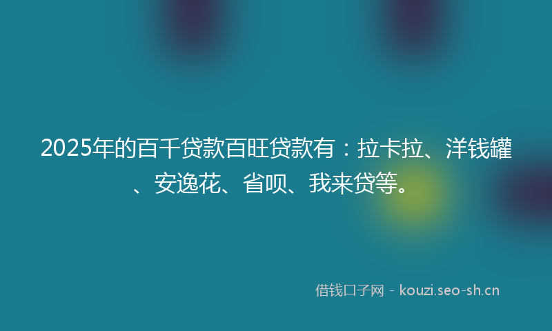 2025年的百千贷款百旺贷款有：拉卡拉、洋钱罐、安逸花、省呗、我来贷等。