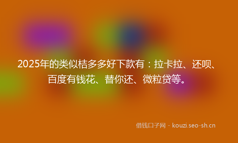 2025年的类似桔多多好下款有：拉卡拉、还呗、百度有钱花、替你还、微粒贷等。