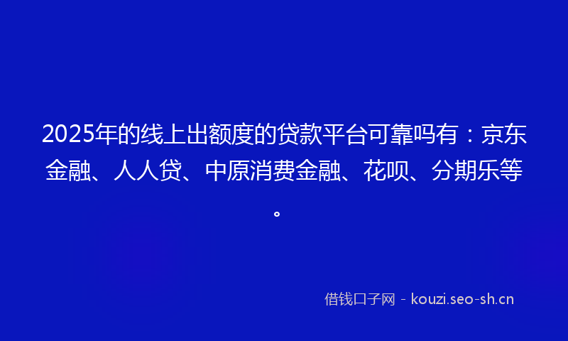 2025年的线上出额度的贷款平台可靠吗有：京东金融、人人贷、中原消费金融、花呗、分期乐等。