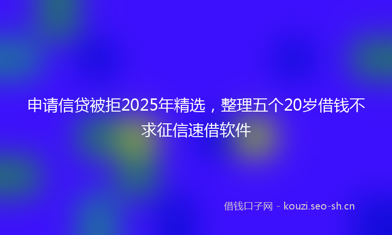 申请信贷被拒2025年精选，整理五个20岁借钱不求征信速借软件