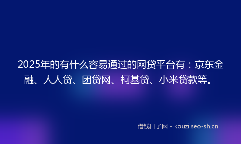 2025年的有什么容易通过的网贷平台有：京东金融、人人贷、团贷网、柯基贷、小米贷款等。
