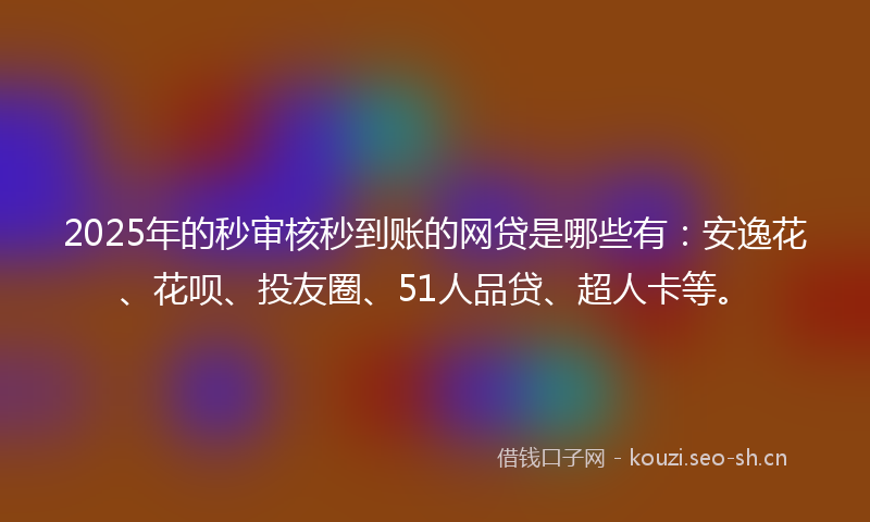 2025年的秒审核秒到账的网贷是哪些有：安逸花、花呗、投友圈、51人品贷、超人卡等。