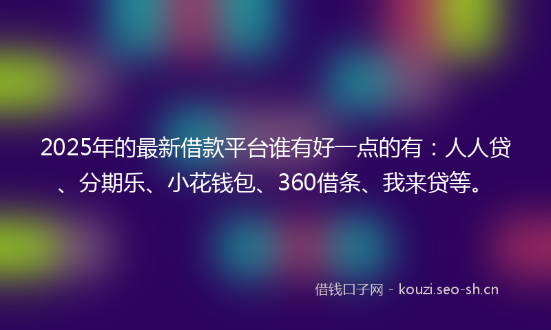2025年的最新借款平台谁有好一点的有：人人贷、分期乐、小花钱包、360借条、我来贷等。