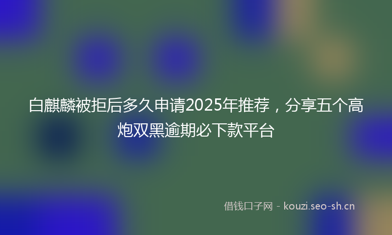 白麒麟被拒后多久申请2025年推荐，分享五个高炮双黑逾期必下款平台
