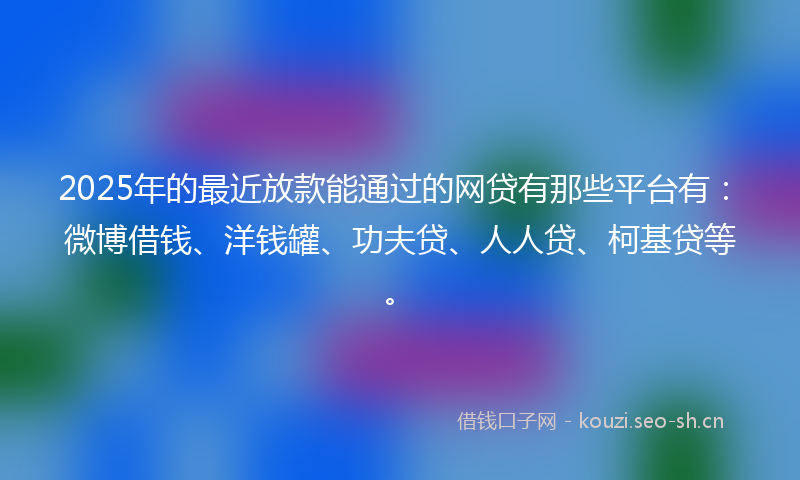 2025年的最近放款能通过的网贷有那些平台有：微博借钱、洋钱罐、功夫贷、人人贷、柯基贷等。