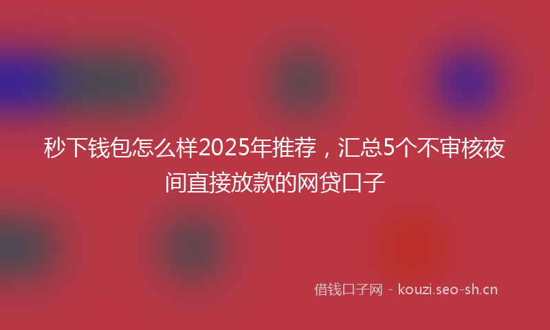 秒下钱包怎么样2025年推荐，汇总5个不审核夜间直接放款的网贷口子