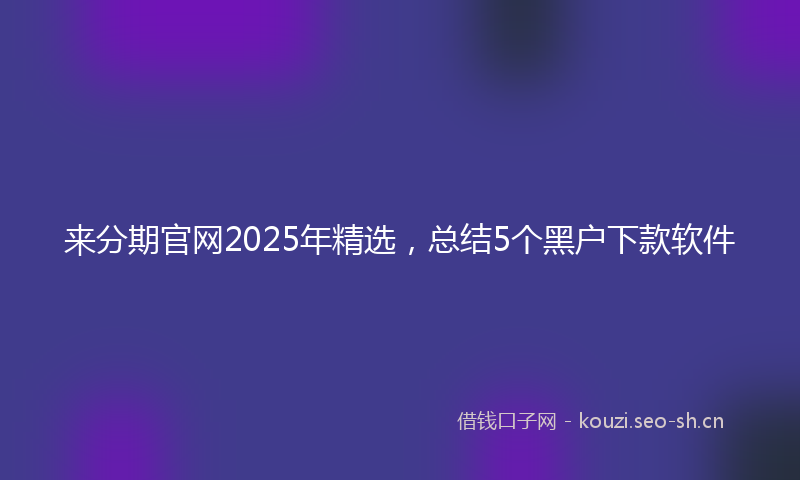 来分期官网2025年精选，总结5个黑户下款软件