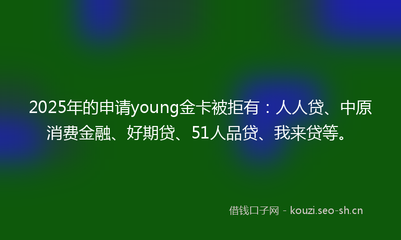 2025年的申请young金卡被拒有：人人贷、中原消费金融、好期贷、51人品贷、我来贷等。