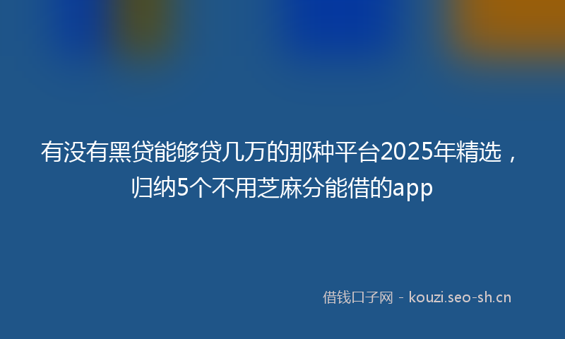 有没有黑贷能够贷几万的那种平台2025年精选，归纳5个不用芝麻分能借的app