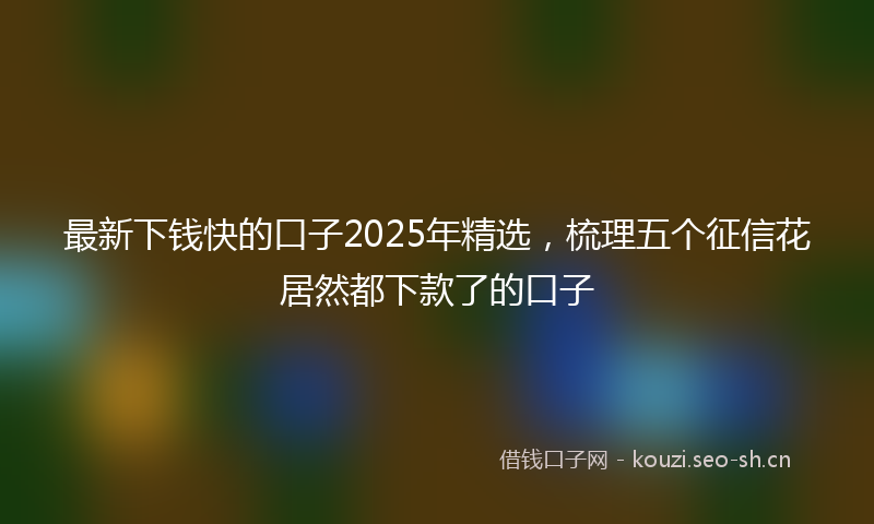 最新下钱快的口子2025年精选,梳理五个征信花居然都下款了的口子