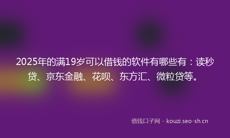 2025年的满19岁可以借钱的软件有哪些有：读秒贷、京东金融、花呗、东方汇、微粒贷等。