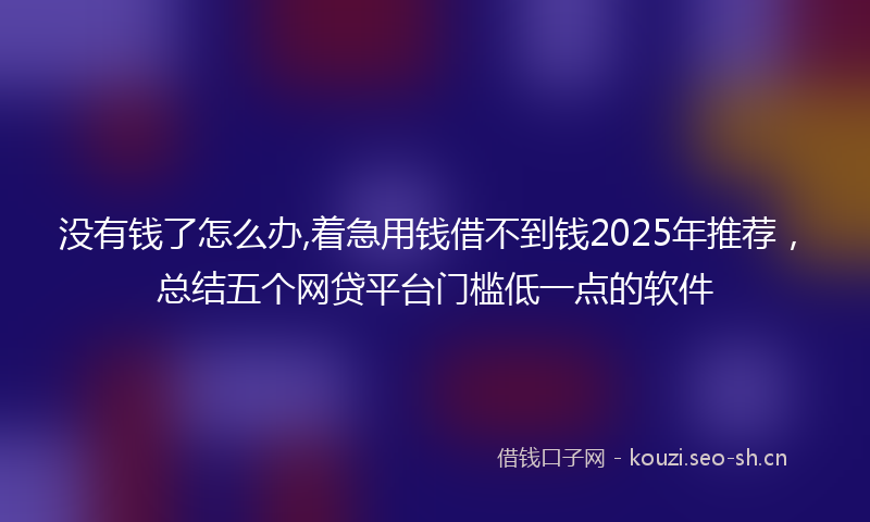 没有钱了怎么办,着急用钱借不到钱2025年推荐，总结五个网贷平台门槛低一点的软件
