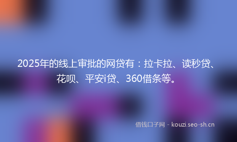 2025年的线上审批的网贷有：拉卡拉、读秒贷、花呗、平安i贷、360借条等。