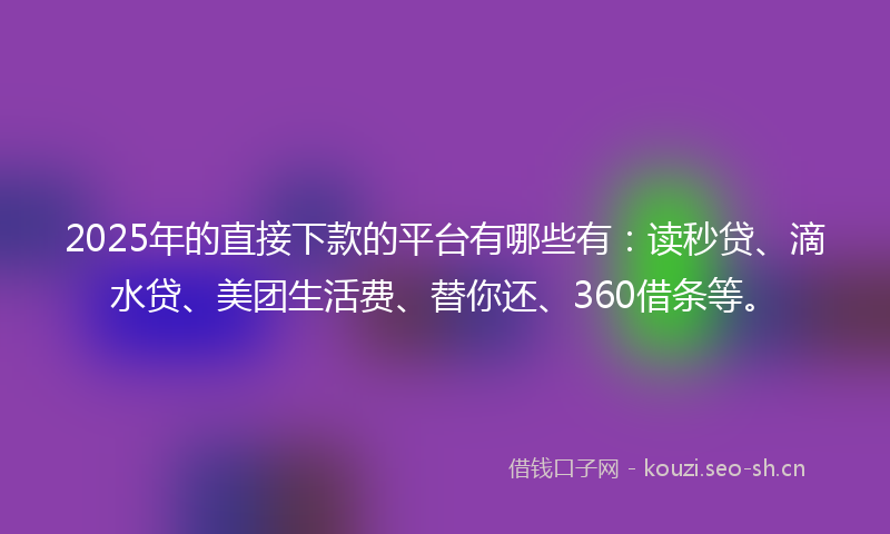 2025年的直接下款的平台有哪些有：读秒贷、滴水贷、美团生活费、替你还、360借条等。