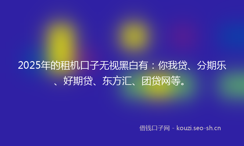 2025年的租机口子无视黑白有：你我贷、分期乐、好期贷、东方汇、团贷网等。