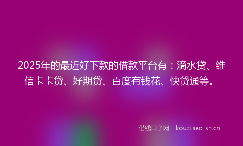 2025年的最近好下款的借款平台有：滴水贷、维信卡卡贷、好期贷、百度有钱花、快贷通等。