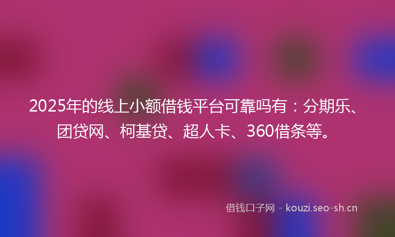 2025年的线上小额借钱平台可靠吗有：分期乐、团贷网、柯基贷、超人卡、360借条等。