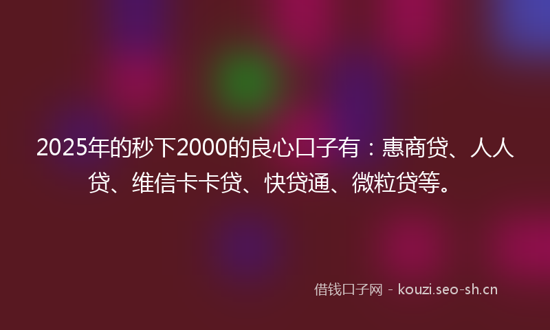 2025年的秒下2000的良心口子有：惠商贷、人人贷、维信卡卡贷、快贷通、微粒贷等。