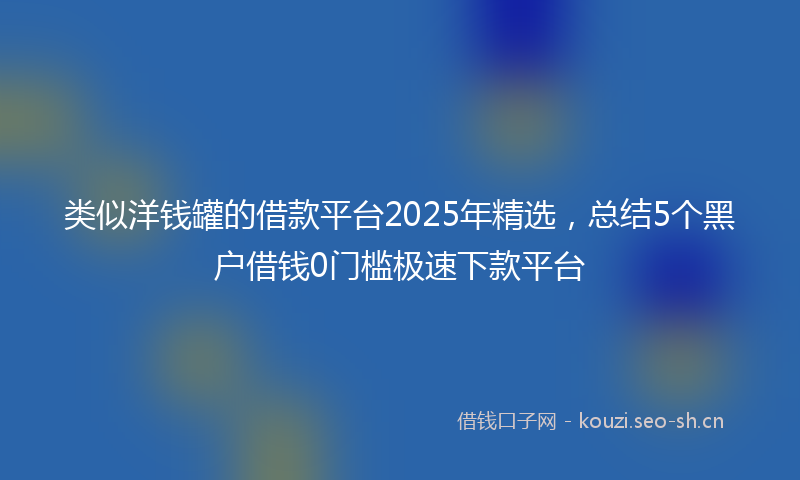 类似洋钱罐的借款平台2025年精选，总结5个黑户借钱0门槛极速下款平台