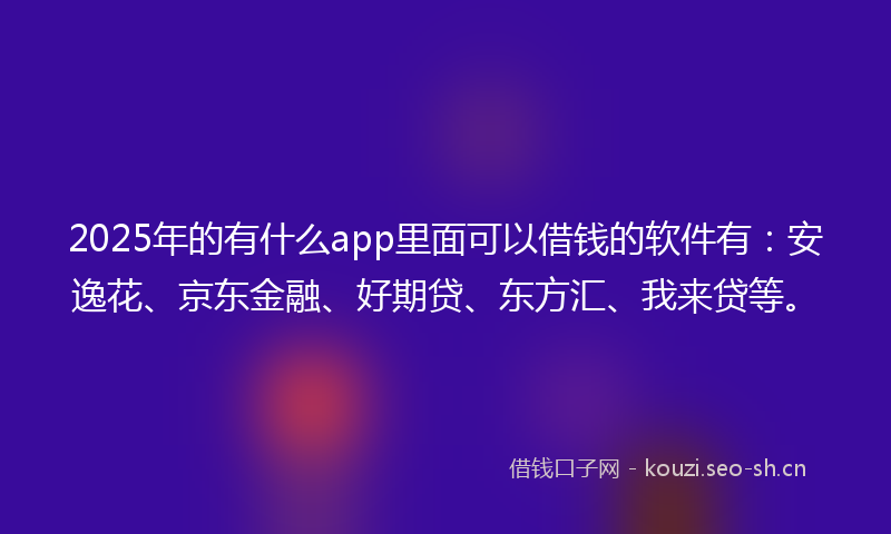2025年的有什么app里面可以借钱的软件有：安逸花、京东金融、好期贷、东方汇、我来贷等。