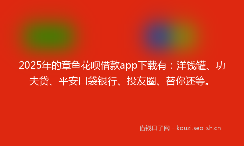 2025年的章鱼花呗借款app下载有：洋钱罐、功夫贷、平安口袋银行、投友圈、替你还等。