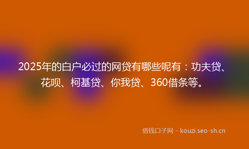 2025年的白户必过的网贷有哪些呢有:功夫贷、花呗、柯基贷、你我贷、360借条等。