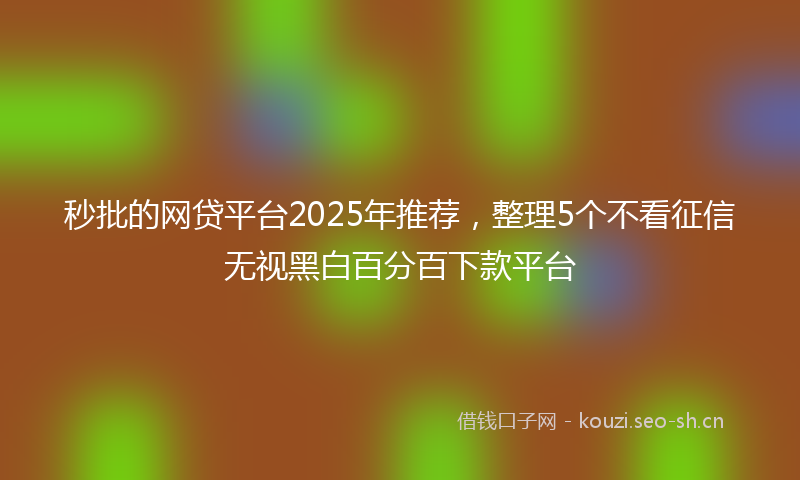 秒批的网贷平台2025年推荐，整理5个不看征信无视黑白百分百下款平台