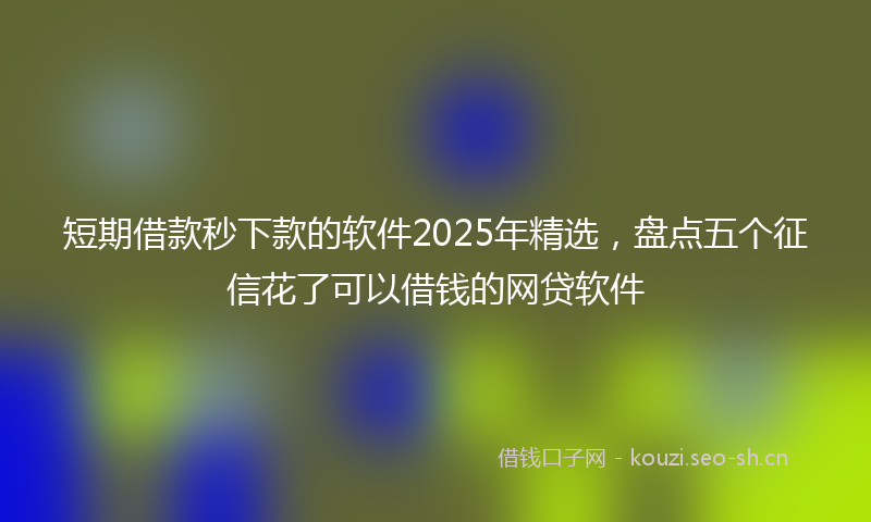 短期借款秒下款的软件2025年精选，盘点五个征信花了可以借钱的网贷软件