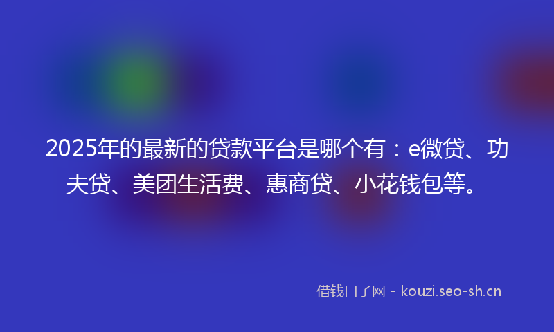 2025年的最新的贷款平台是哪个有：e微贷、功夫贷、美团生活费、惠商贷、小花钱包等。
