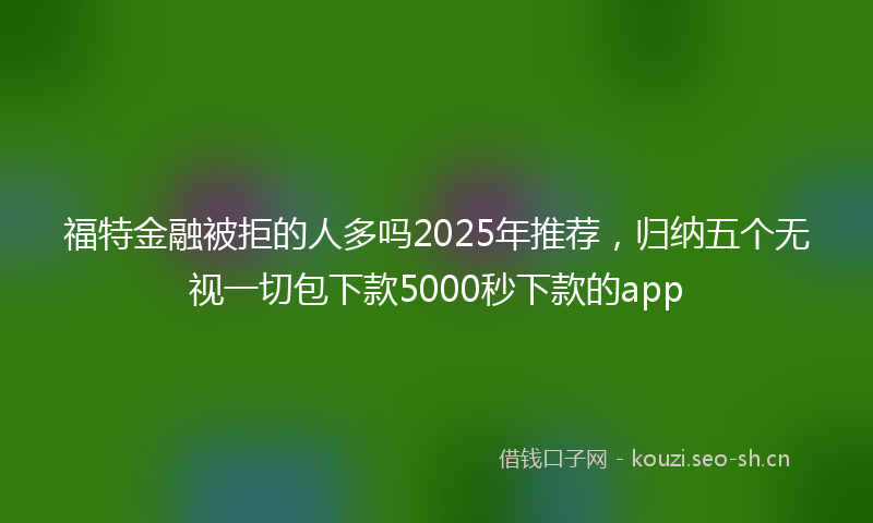 福特金融被拒的人多吗2025年推荐,归纳五个无视一切包下款5000秒下款的app