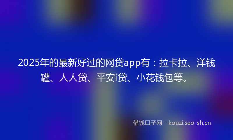 2025年的最新好过的网贷app有：拉卡拉、洋钱罐、人人贷、平安i贷、小花钱包等。