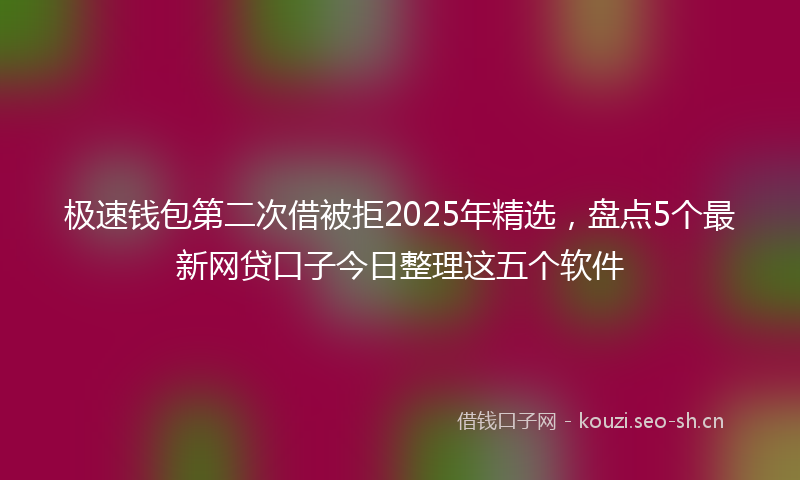 极速钱包第二次借被拒2025年精选，盘点5个最新网贷口子今日整理这五个软件