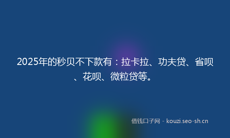 2025年的秒贝不下款有：拉卡拉、功夫贷、省呗、花呗、微粒贷等。