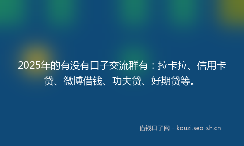 2025年的有没有口子交流群有：拉卡拉、信用卡贷、微博借钱、功夫贷、好期贷等。