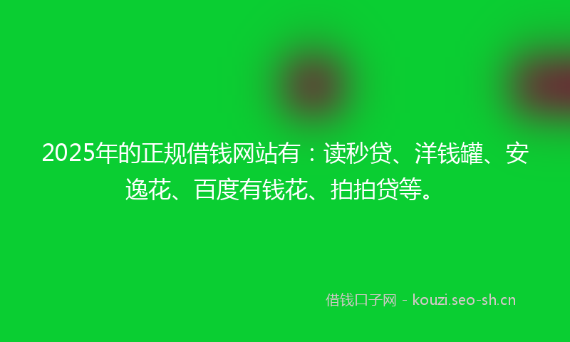 2025年的正规借钱网站有：读秒贷、洋钱罐、安逸花、百度有钱花、拍拍贷等。