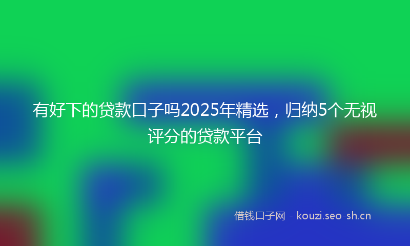 有好下的贷款口子吗2025年精选，归纳5个无视评分的贷款平台