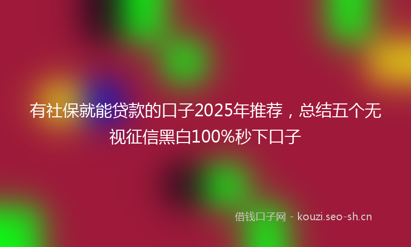 有社保就能贷款的口子2025年推荐，总结五个无视征信黑白100%秒下口子