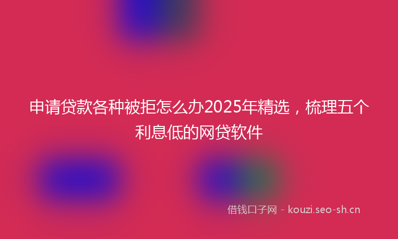 申请贷款各种被拒怎么办2025年精选,梳理五个利息低的网贷软件