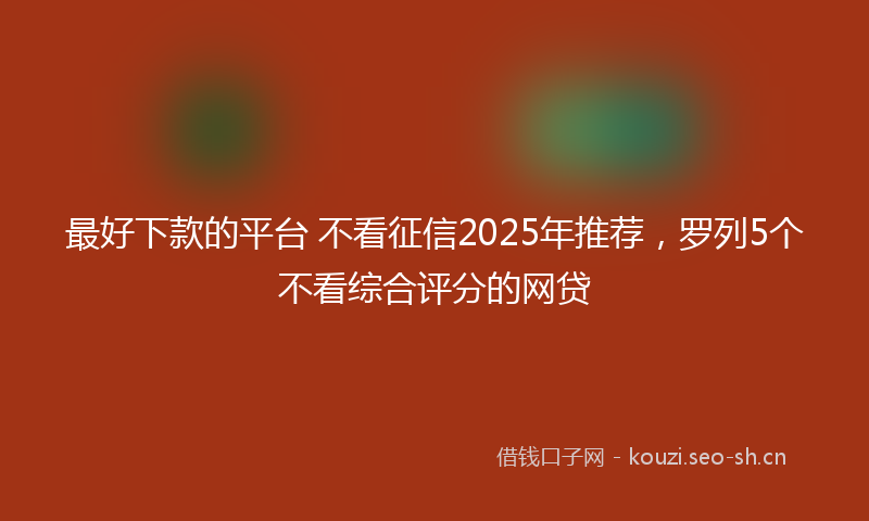 最好下款的平台 不看征信2025年推荐，罗列5个不看综合评分的网贷
