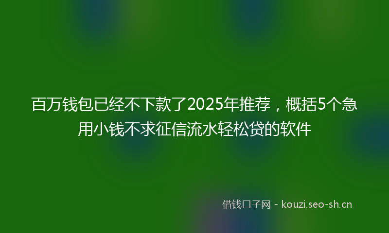 百万钱包已经不下款了2025年推荐，概括5个急用小钱不求征信流水轻松贷的软件