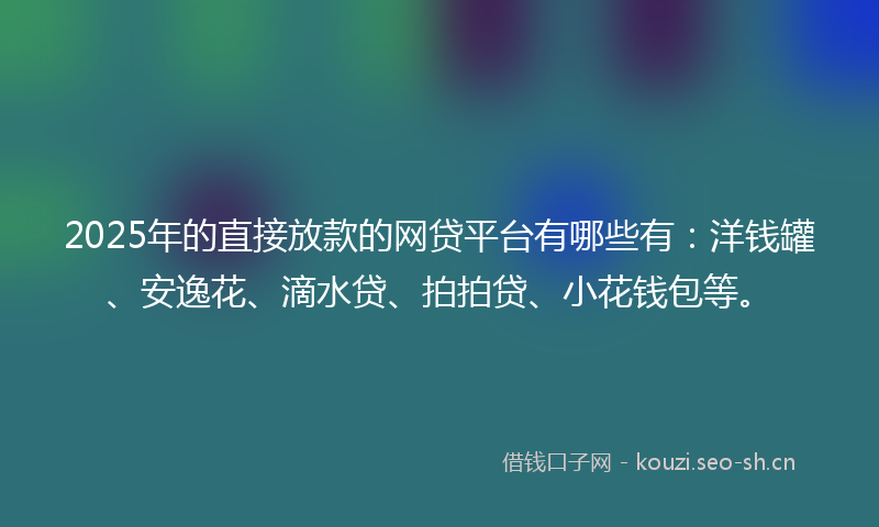 2025年的直接放款的网贷平台有哪些有:洋钱罐、安逸花、滴水贷、拍拍贷、小花钱包等。
