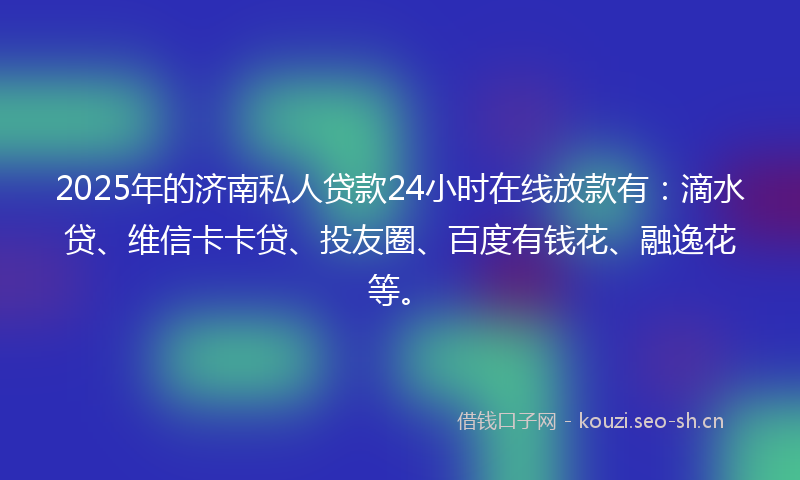2025年的济南私人贷款24小时在线放款有:滴水贷、维信卡卡贷、投友圈、百度有钱花、融逸花等。