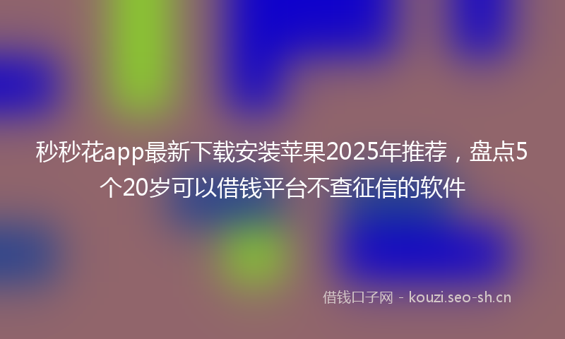 秒秒花app最新下载安装苹果2025年推荐，盘点5个20岁可以借钱平台不查征信的软件